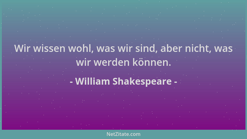 William Shakespeare - Wir wissen wohl, was wir sind, aber nicht, was wir werden können....