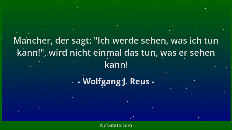 Wolfgang J. Reus - Mancher, der sagt:  "Ich werde sehen, was ich tun kann! ", wird nicht einmal das tun, was er sehen kann!...