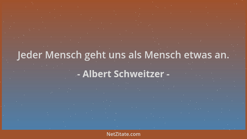 Albert Schweitzer - Jeder Mensch geht uns als Mensch etwas an....
