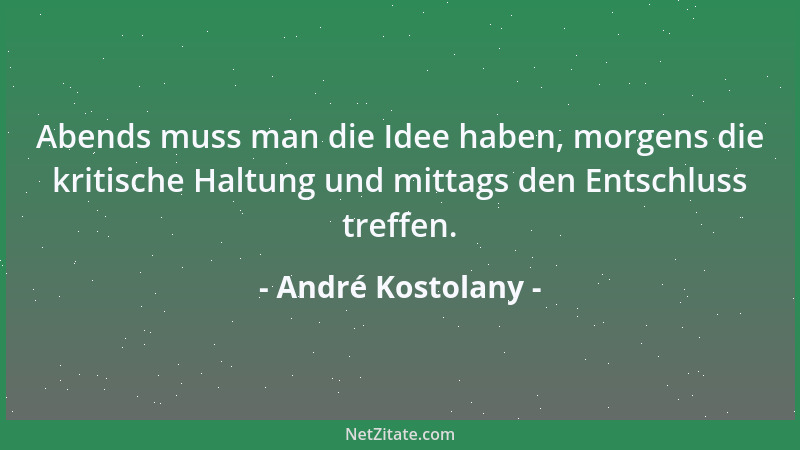 André Kostolany - Abends muss man die Idee haben, morgens die kritische Haltung und mittags den Entschluss treffen....