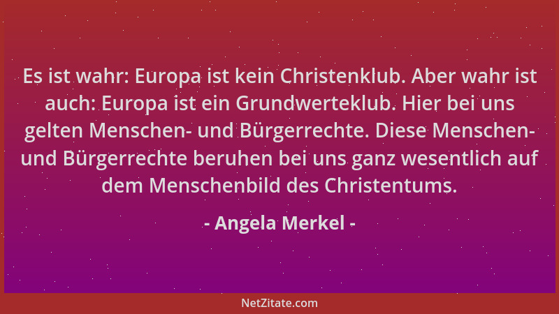Angela Merkel - Es ist wahr: Europa ist kein Christenklub. Aber wahr ist auch: Europa ist ein Grundwerteklub. Hier bei uns...