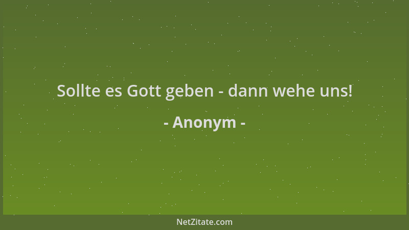 Anonym - Sollte es Gott geben - dann wehe uns!...