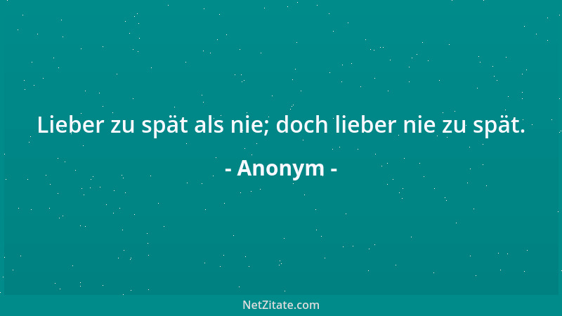 Anonym - Lieber zu spät als nie; doch lieber nie zu spät....