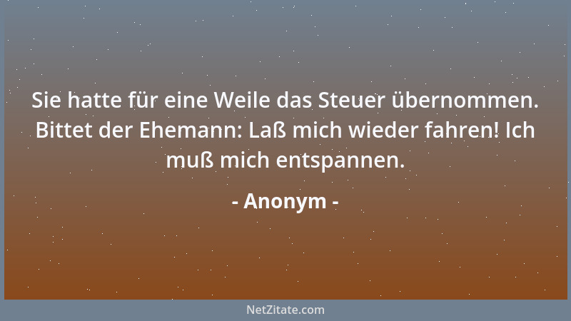 Anonym - Sie hatte für eine Weile das Steuer übernommen. Bittet der Ehemann: Laß mich wieder fahren! Ich muß mich entspanne...