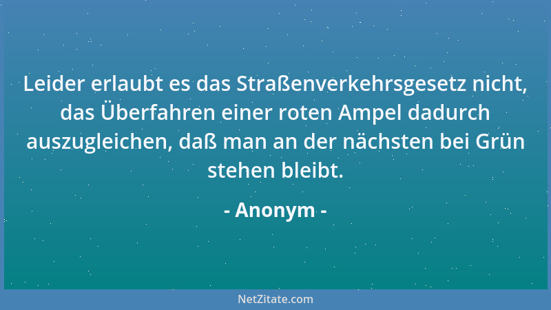Anonym - Leider erlaubt es das Straßenverkehrsgesetz nicht, das Überfahren einer roten Ampel dadurch auszugleichen, daß man...