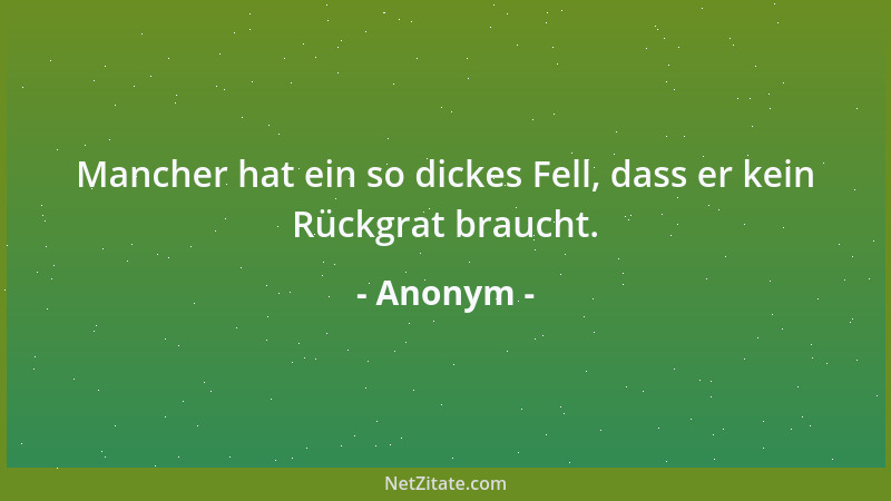 Anonym - Mancher hat ein so dickes Fell, dass er kein Rückgrat braucht....