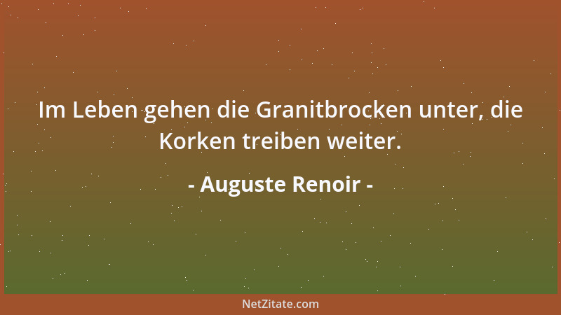 Auguste Renoir - Im Leben gehen die Granitbrocken unter, die Korken treiben weiter....
