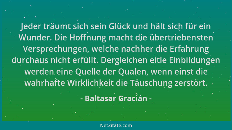 Baltasar Gracián - Jeder träumt sich sein Glück und hält sich für ein Wunder. Die Hoffnung macht die übertriebensten Verspr...