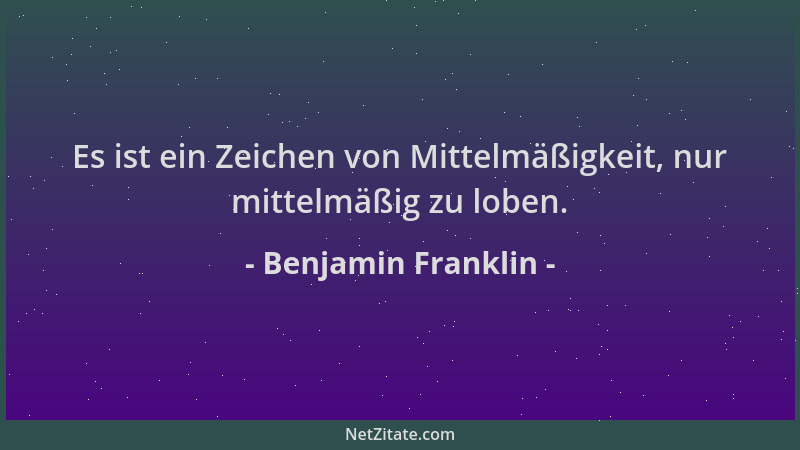 Benjamin Franklin - Es ist ein Zeichen von Mittelmäßigkeit, nur mittelmäßig zu loben....