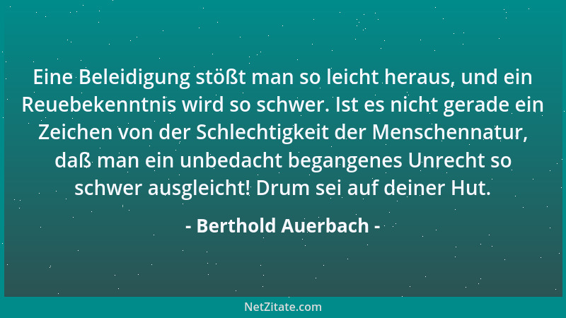 Berthold Auerbach - Eine Beleidigung stößt man so leicht heraus, und ein Reuebekenntnis wird so schwer. Ist es nicht gerade...