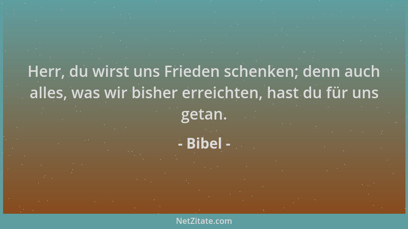 Bibel - Herr, du wirst uns Frieden schenken; denn auch alles, was wir bisher erreichten, hast du für uns getan....