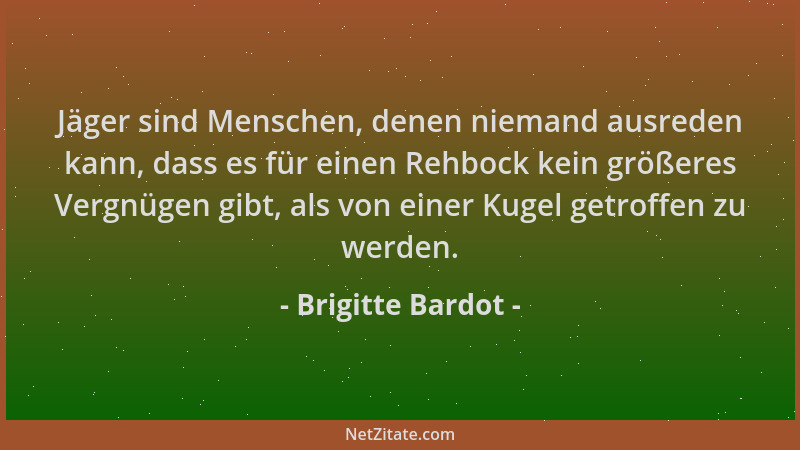 Brigitte Bardot - Jäger sind Menschen, denen niemand ausreden kann, dass es für einen Rehbock kein größeres Vergnügen gibt,...