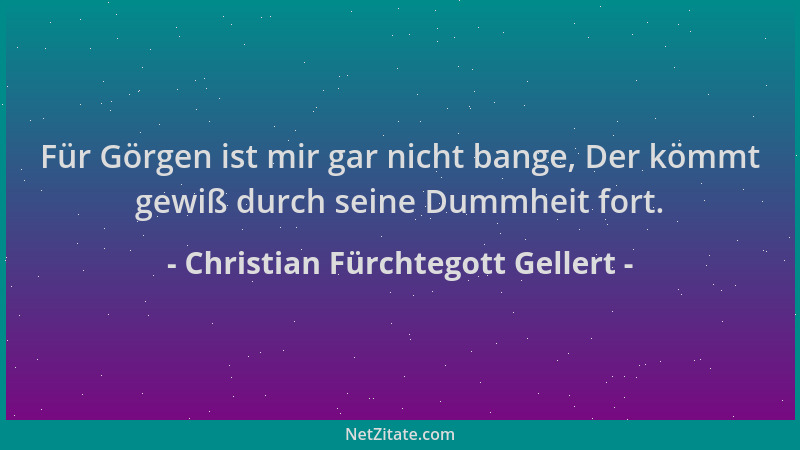 Christian Fürchtegott Gellert - Für Görgen ist mir gar nicht bange, Der kömmt gewiß durch seine Dummheit fort....