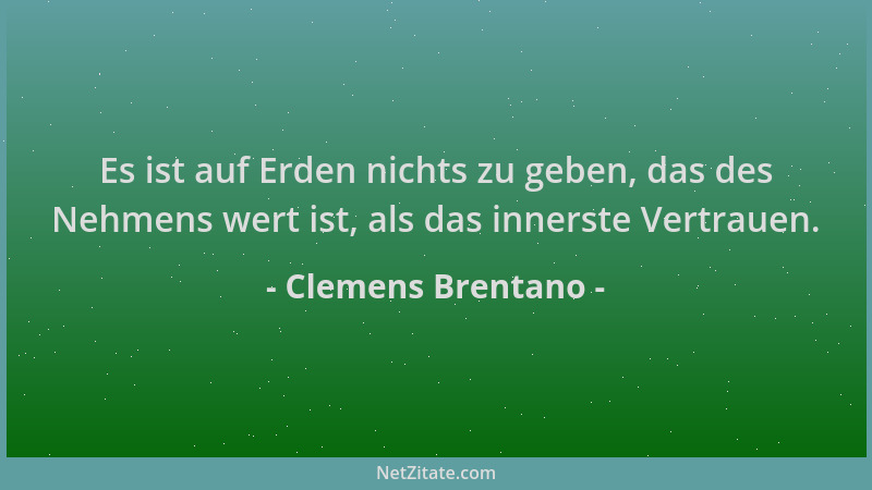 Clemens Brentano - Es ist auf Erden nichts zu geben, das des Nehmens wert ist, als das innerste Vertrauen....