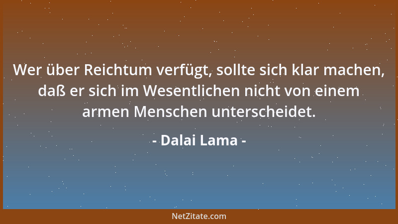 Dalai Lama - Wer über Reichtum verfügt, sollte sich klar machen, daß er sich im Wesentlichen nicht von einem armen Menschen...