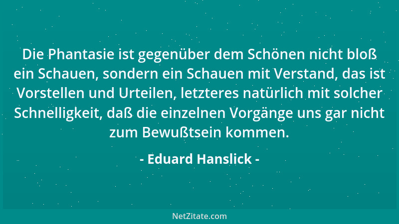 Eduard Hanslick - Die Phantasie ist gegenüber dem Schönen nicht bloß ein Schauen, sondern ein Schauen mit Verstand, das ist...