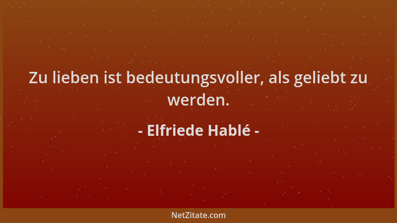 Elfriede Hablé - Zu lieben ist bedeutungsvoller, als geliebt zu werden....