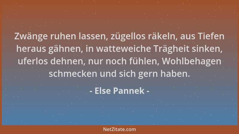 Else Pannek - Zwänge ruhen lassen, zügellos räkeln, aus Tiefen heraus gähnen, in watteweiche Trägheit sinken, uferlos dehne...