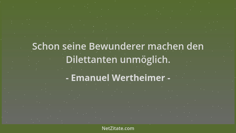 Emanuel Wertheimer - Schon seine Bewunderer machen den Dilettanten unmöglich....