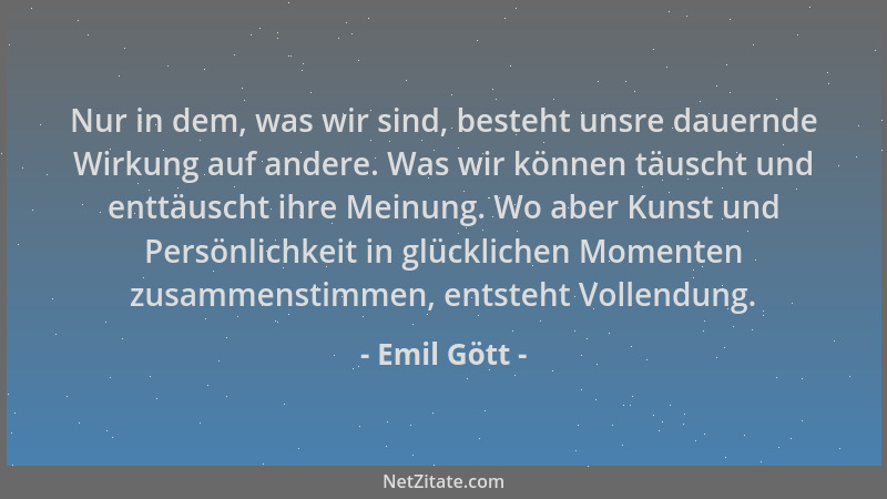 Emil Gött - Nur in dem, was wir sind, besteht unsre dauernde Wirkung auf andere. Was wir können täuscht und enttäuscht ihre...