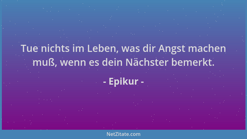 Epikur - Tue nichts im Leben, was dir Angst machen muß, wenn es dein Nächster bemerkt....