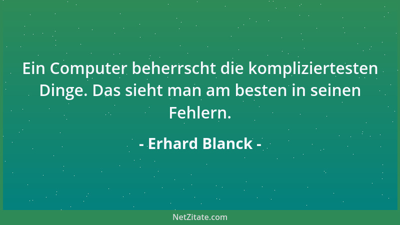 Erhard Blanck - Ein Computer beherrscht die kompliziertesten Dinge. Das sieht man am besten in seinen Fehlern....