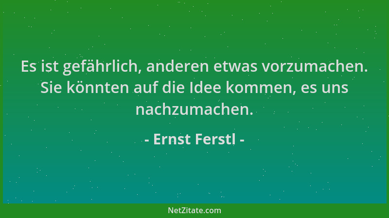 Ernst Ferstl - Es ist gefährlich, anderen etwas vorzumachen. Sie könnten auf die Idee kommen, es uns nachzumachen....