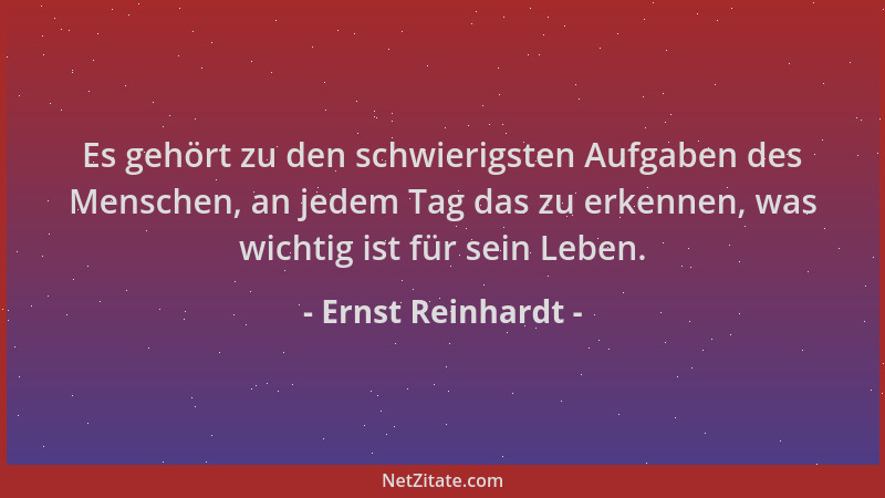 Ernst Reinhardt - Es gehört zu den schwierigsten Aufgaben des Menschen, an jedem Tag das zu erkennen, was wichtig ist für s...