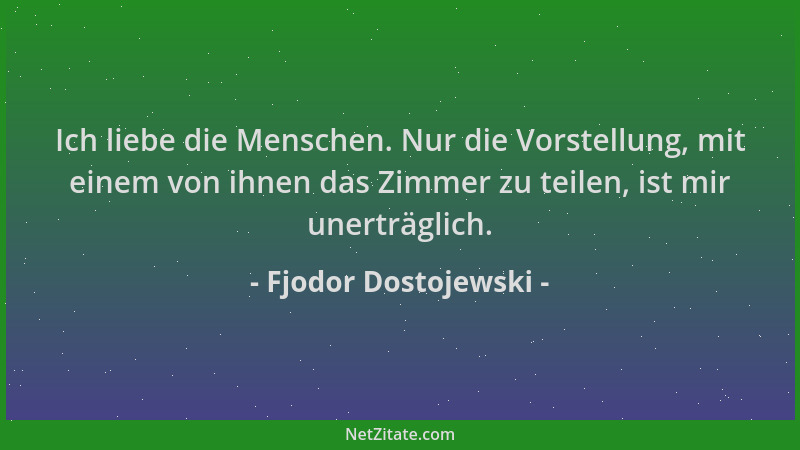 Fjodor Dostojewski - Ich liebe die Menschen. Nur die Vorstellung, mit einem von ihnen das Zimmer zu teilen, ist mir unerträ...