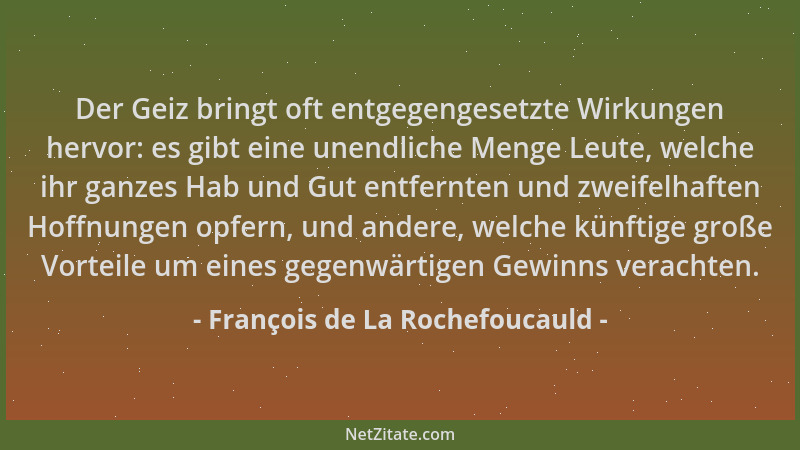 François de La Rochefoucauld - Der Geiz bringt oft entgegengesetzte Wirkungen hervor: es gibt eine unendliche Menge Leute,...