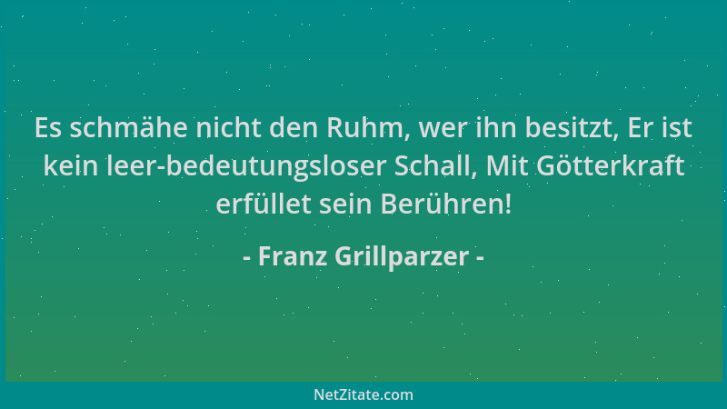Franz Grillparzer - Es schmähe nicht den Ruhm, wer ihn besitzt, Er ist kein leer-bedeutungsloser Schall, Mit Götterkraft er...
