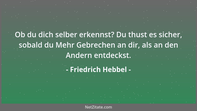 Friedrich Hebbel - Ob du dich selber erkennst? Du thust es sicher, sobald du Mehr Gebrechen an dir, als an den Andern entde...