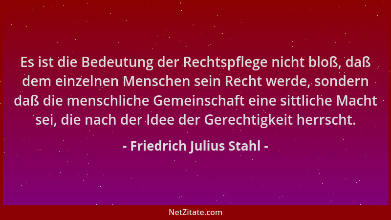 Friedrich Julius Stahl - Es ist die Bedeutung der Rechtspflege nicht bloß, daß dem einzelnen Menschen sein Recht werde, son...