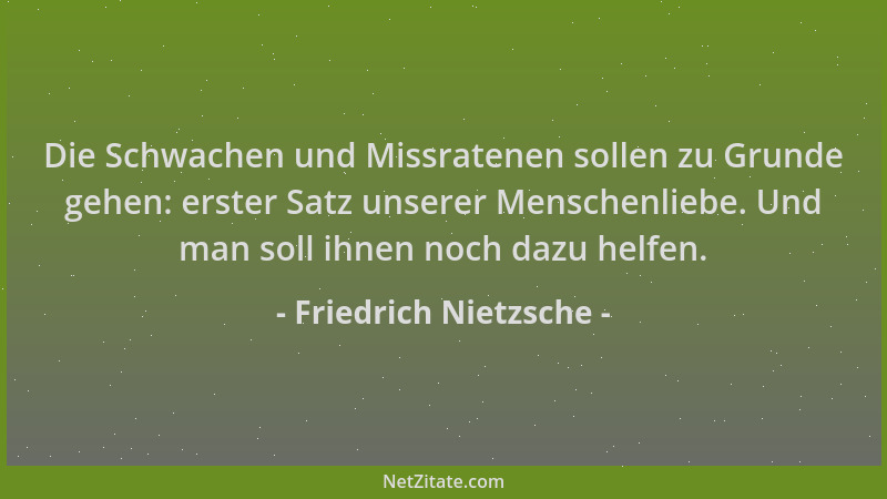 Friedrich Nietzsche - Die Schwachen und Missratenen sollen zu Grunde gehen: erster Satz unserer Menschenliebe. Und man soll...