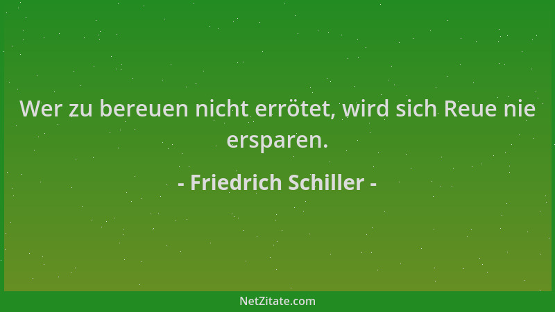 Friedrich Schiller - Wer zu bereuen nicht errötet, wird sich Reue nie ersparen....