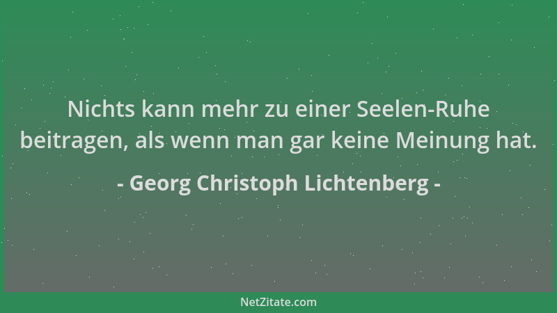 Georg Christoph Lichtenberg - Nichts kann mehr zu einer Seelen-Ruhe beitragen, als wenn man gar keine Meinung hat....