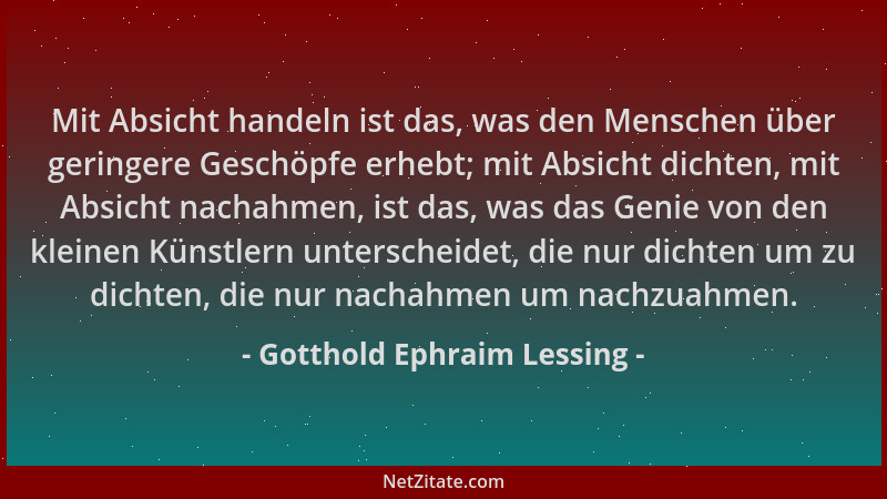 Gotthold Ephraim Lessing - Mit Absicht handeln ist das, was den Menschen über geringere Geschöpfe erhebt; mit Absicht dicht...