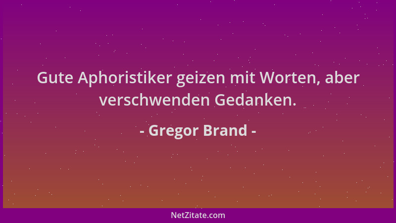 Gregor Brand - Gute Aphoristiker geizen mit Worten, aber verschwenden Gedanken....