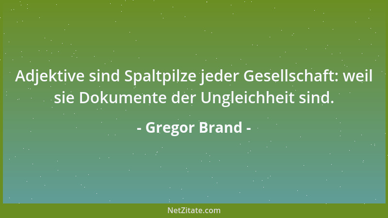 Gregor Brand - Adjektive sind Spaltpilze jeder Gesellschaft: weil sie Dokumente der Ungleichheit sind....