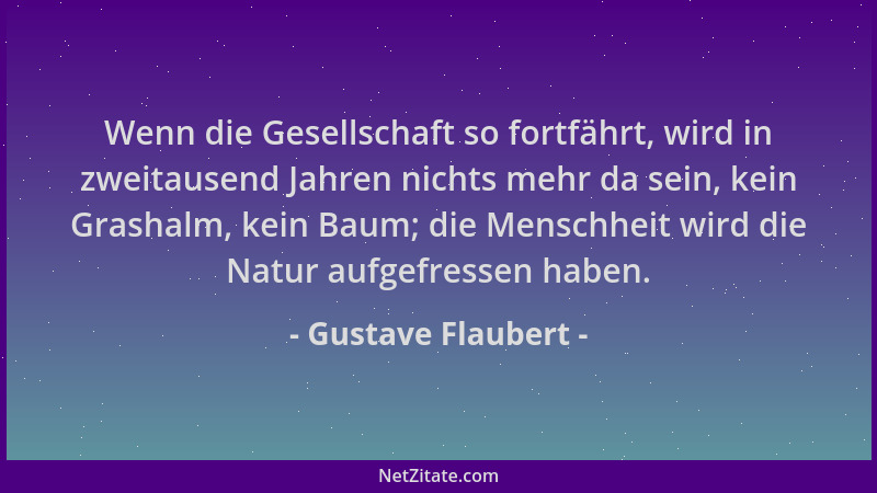 Gustave Flaubert - Wenn die Gesellschaft so fortfährt, wird in zweitausend Jahren nichts mehr da sein, kein Grashalm, kein...