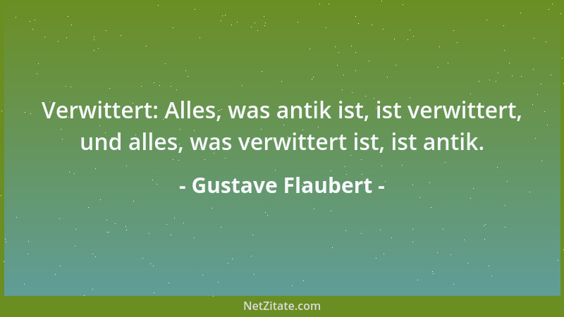 Gustave Flaubert - Verwittert: Alles, was antik ist, ist verwittert, und alles, was verwittert ist, ist antik....
