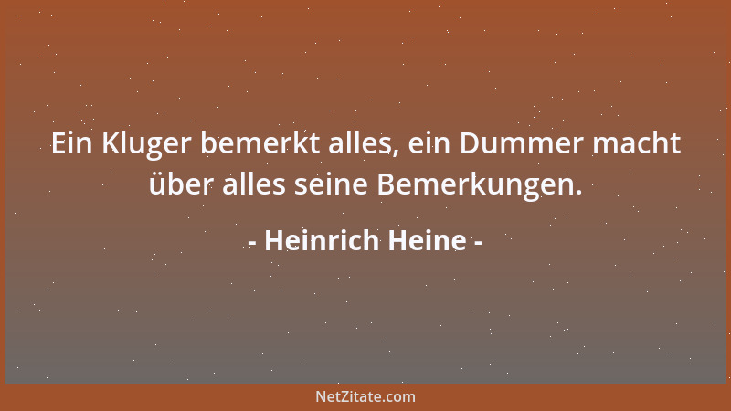 Heinrich Heine - Ein Kluger bemerkt alles, ein Dummer macht über alles seine Bemerkungen....
