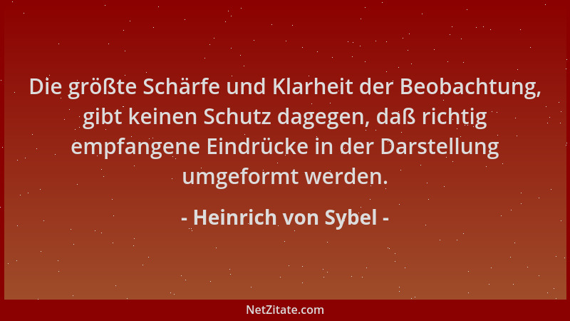 Heinrich von Sybel - Die größte Schärfe und Klarheit der Beobachtung, gibt keinen Schutz dagegen, daß richtig empfangene Ei...