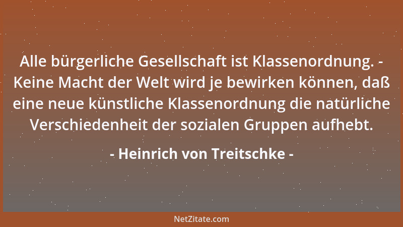Heinrich von Treitschke - Alle bürgerliche Gesellschaft ist Klassenordnung. - Keine Macht der Welt wird je bewirken können,...