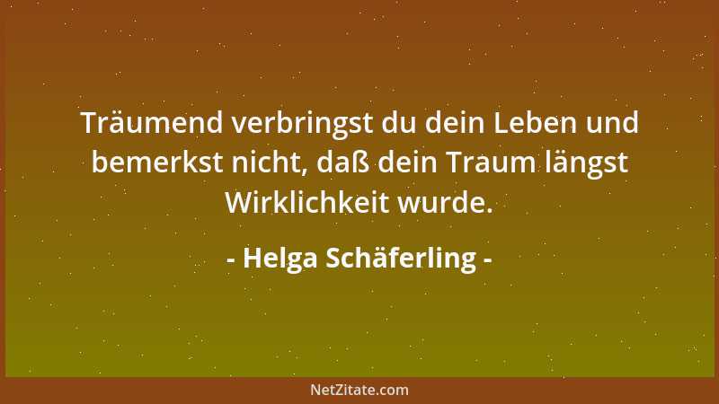 Helga Schäferling - Träumend verbringst du dein Leben und bemerkst nicht, daß dein Traum längst Wirklichkeit wurde....