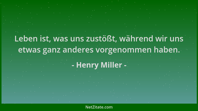 Henry Miller - Leben ist, was uns zustößt, während wir uns etwas ganz anderes vorgenommen haben....