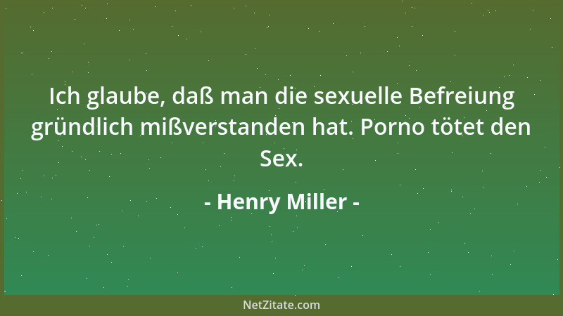 Henry Miller - Ich glaube, daß man die sexuelle Befreiung gründlich mißverstanden hat. Porno tötet den Sex....