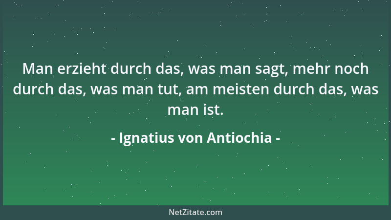 Ignatius von Antiochia - Man erzieht durch das, was man sagt, mehr noch durch das, was man tut, am meisten durch das, was m...