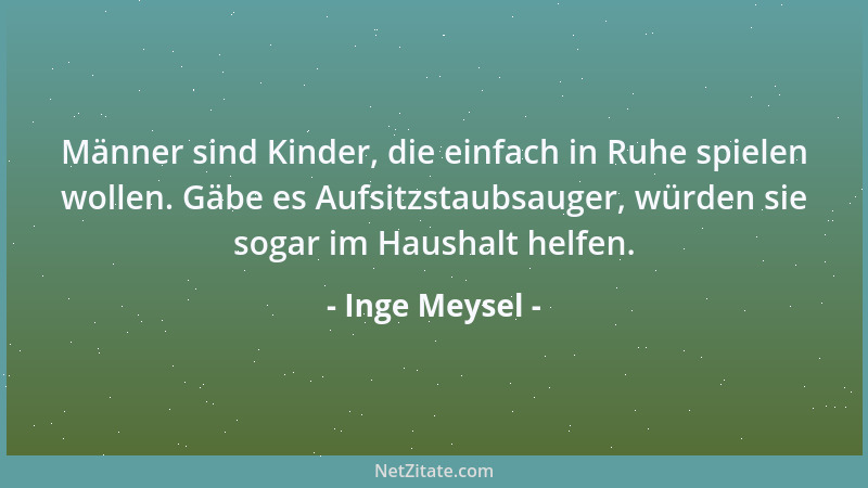 Inge Meysel - Männer sind Kinder, die einfach in Ruhe spielen wollen. Gäbe es Aufsitzstaubsauger, würden sie sogar im Haush...