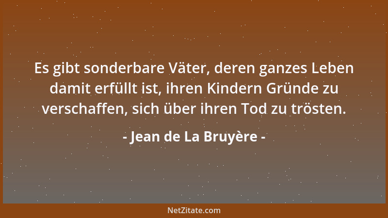 Jean de La Bruyère - Es gibt sonderbare Väter, deren ganzes Leben damit erfüllt ist, ihren Kindern Gründe zu verschaffen, s...